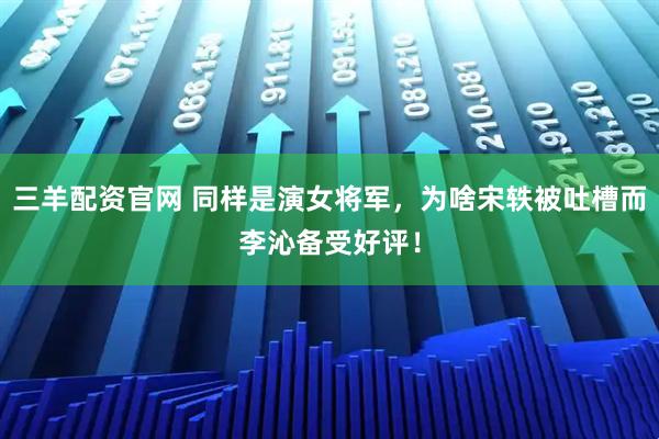 三羊配资官网 同样是演女将军，为啥宋轶被吐槽而李沁备受好评！