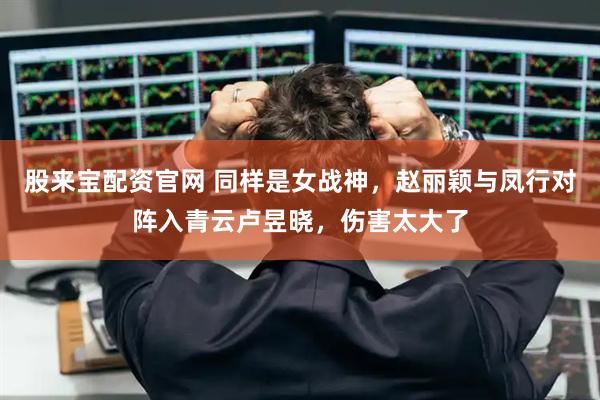 股来宝配资官网 同样是女战神，赵丽颖与凤行对阵入青云卢昱晓，伤害太大了