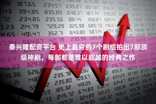 泰兴隆配资平台 史上最穷的7个剧组拍出7部顶级神剧，每部都是难以超越的经典之作