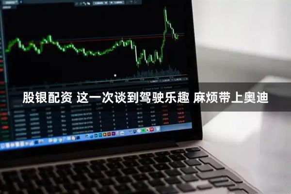股银配资 这一次谈到驾驶乐趣 麻烦带上奥迪