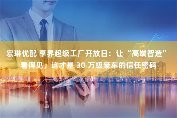 宏琳优配 享界超级工厂开放日：让 “高端智造” 看得见，这才是 30 万级豪车的信任密码