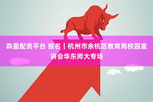 犇盈配资平台 报名｜杭州市余杭区教育局校园宣讲会华东师大专场