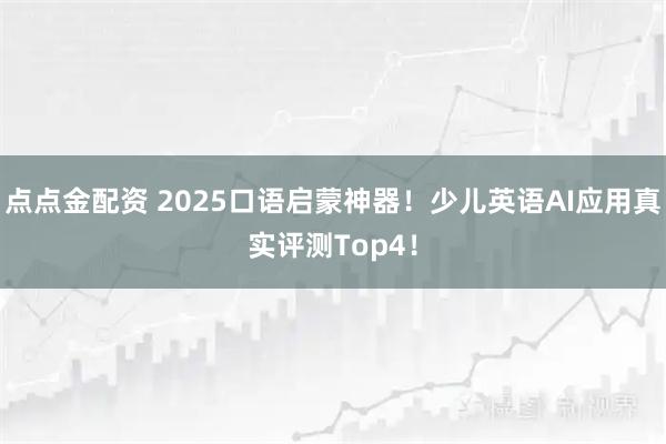 点点金配资 2025口语启蒙神器！少儿英语AI应用真实评测Top4！