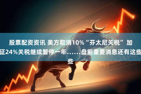 股票配资资讯 美方取消10%“芬太尼关税” 加征24%关税继续暂停一年……盘前重要消息还有这些