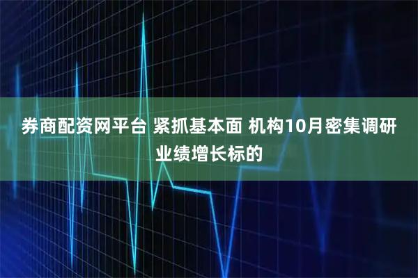 券商配资网平台 紧抓基本面 机构10月密集调研业绩增长标的
