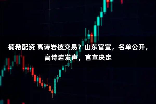楠希配资 高诗岩被交易？山东官宣，名单公开，高诗岩发声，官宣决定