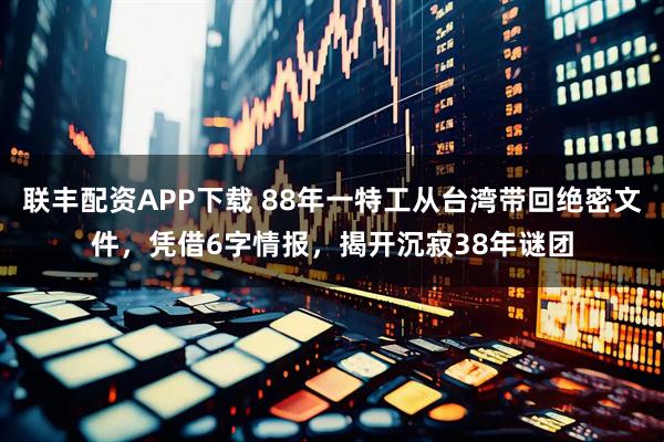 联丰配资APP下载 88年一特工从台湾带回绝密文件，凭借6字情报，揭开沉寂38年谜团