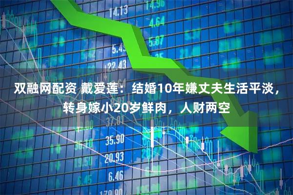 双融网配资 戴爱莲：结婚10年嫌丈夫生活平淡，转身嫁小20岁鲜肉，人财两空