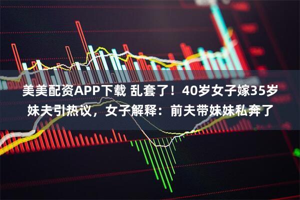 美美配资APP下载 乱套了！40岁女子嫁35岁妹夫引热议，女子解释：前夫带妹妹私奔了