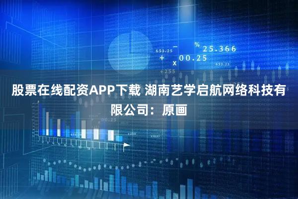 股票在线配资APP下载 湖南艺学启航网络科技有限公司：原画