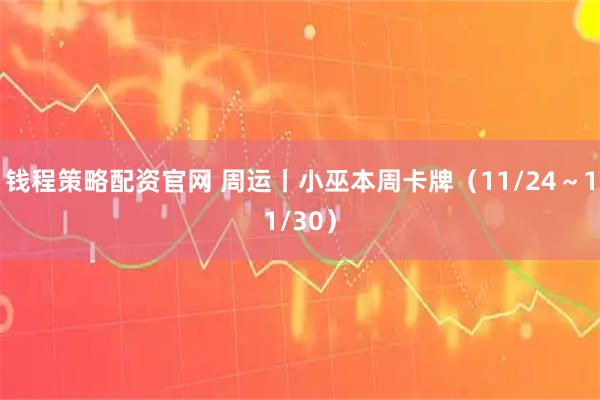 钱程策略配资官网 周运丨小巫本周卡牌（11/24～11/30）