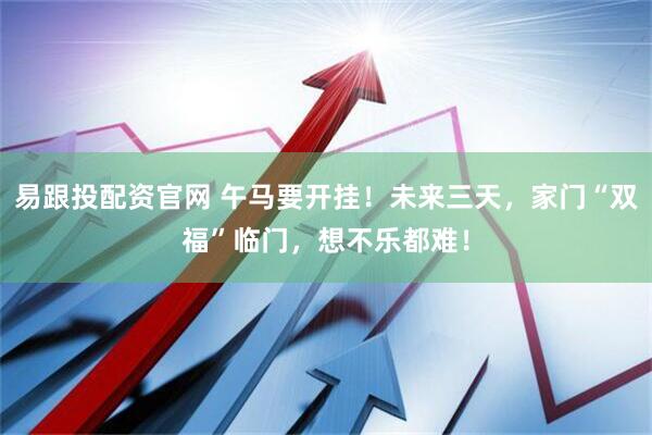 易跟投配资官网 午马要开挂！未来三天，家门“双福”临门，想不乐都难！