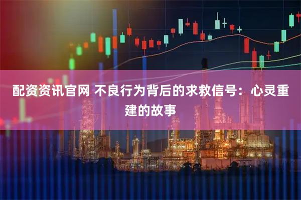 配资资讯官网 不良行为背后的求救信号：心灵重建的故事