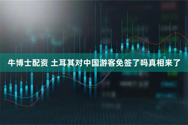 牛博士配资 土耳其对中国游客免签了吗真相来了