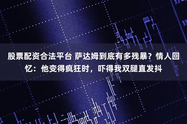 股票配资合法平台 萨达姆到底有多残暴？情人回忆：他变得疯狂时，吓得我双腿直发抖