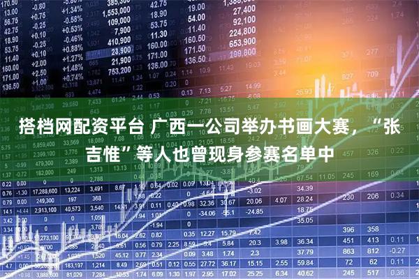 搭档网配资平台 广西一公司举办书画大赛，“张吉惟”等人也曾现身参赛名单中