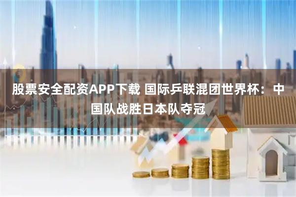 股票安全配资APP下载 国际乒联混团世界杯：中国队战胜日本队夺冠