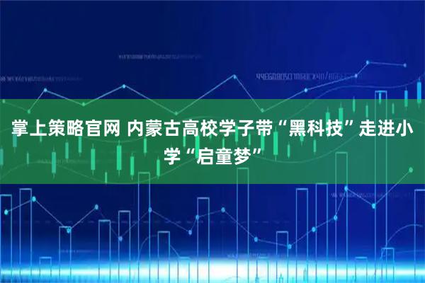 掌上策略官网 内蒙古高校学子带“黑科技”走进小学“启童梦”