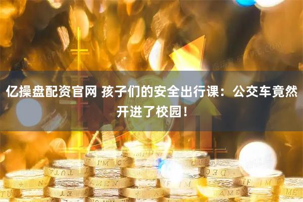 亿操盘配资官网 孩子们的安全出行课：公交车竟然开进了校园！