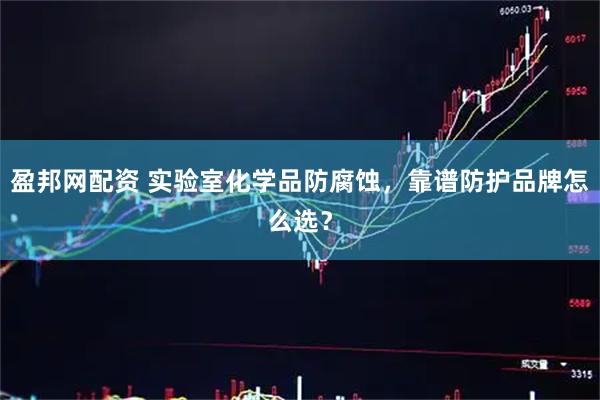 盈邦网配资 实验室化学品防腐蚀，靠谱防护品牌怎么选？