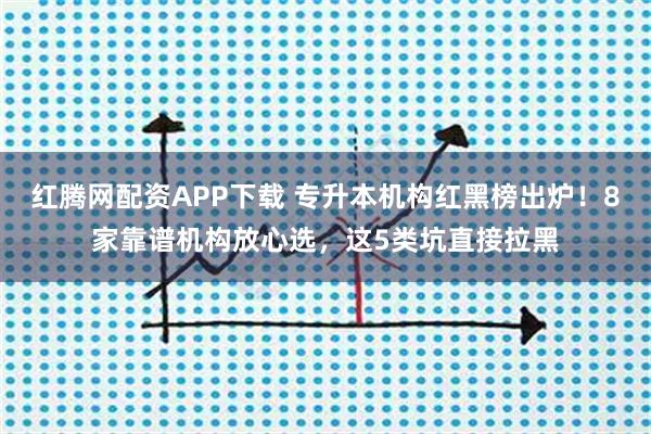 红腾网配资APP下载 专升本机构红黑榜出炉！8家靠谱机构放心选，这5类坑直接拉黑
