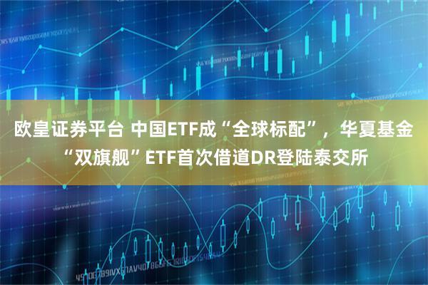 欧皇证券平台 中国ETF成“全球标配”，华夏基金“双旗舰”ETF首次借道DR登陆泰交所