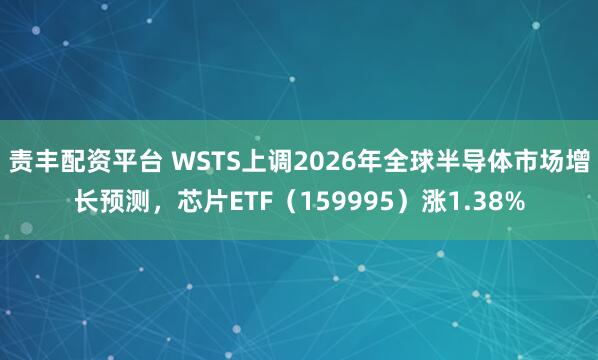 责丰配资平台 WSTS上调2026年全球半导体市场增长预测，芯片ETF（159995）涨1.38%