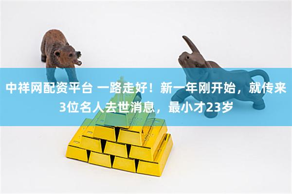 中祥网配资平台 一路走好！新一年刚开始，就传来3位名人去世消息，最小才23岁