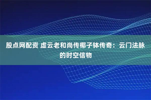 股点网配资 虚云老和尚传椰子钵传奇：云门法脉的时空信物