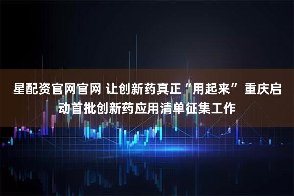 星配资官网官网 让创新药真正“用起来” 重庆启动首批创新药应用清单征集工作