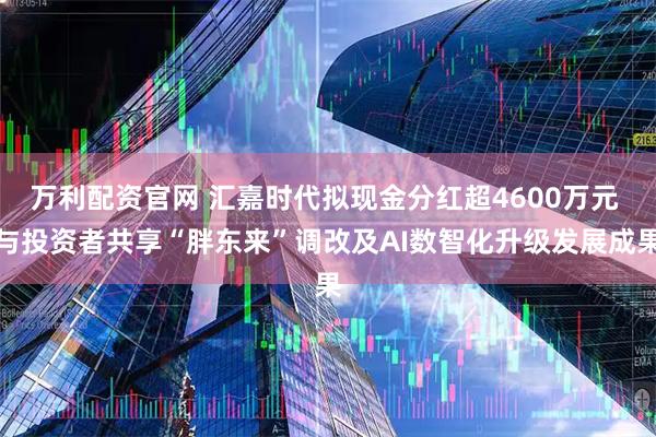 万利配资官网 汇嘉时代拟现金分红超4600万元 与投资者共享“胖东来”调改及AI数智化升级发展成果