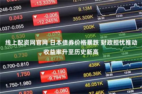 线上配资网官网 日本债券价格暴跌 财政担忧推动收益率升至历史新高