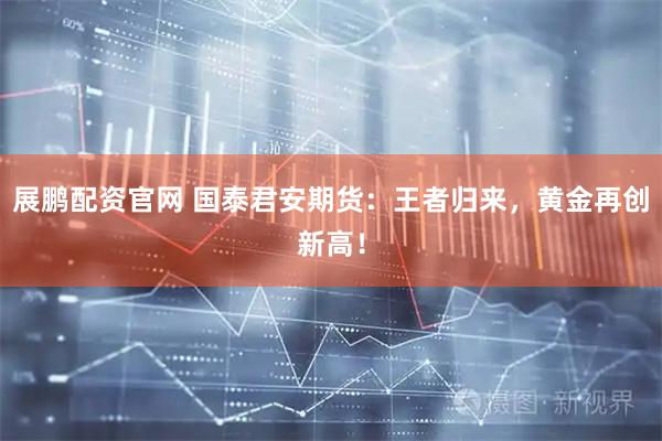 展鹏配资官网 国泰君安期货：王者归来，黄金再创新高！