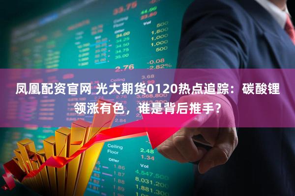 凤凰配资官网 光大期货0120热点追踪：碳酸锂领涨有色，谁是背后推手？