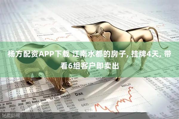 杨方配资APP下载 江南水都的房子, 挂牌4天, 带看6组客户即卖出