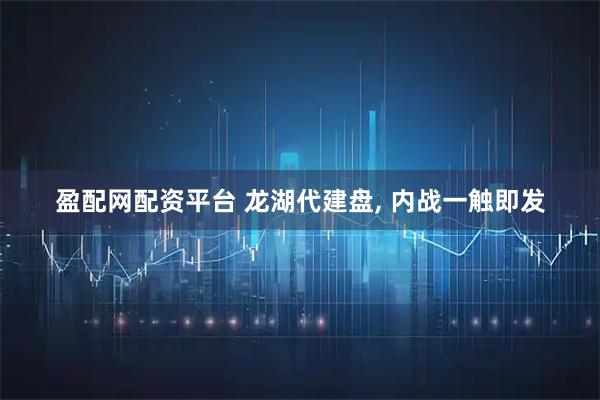 盈配网配资平台 龙湖代建盘, 内战一触即发