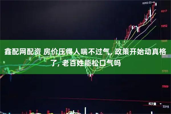 鑫配网配资 房价压得人喘不过气, 政策开始动真格了, 老百姓能松口气吗
