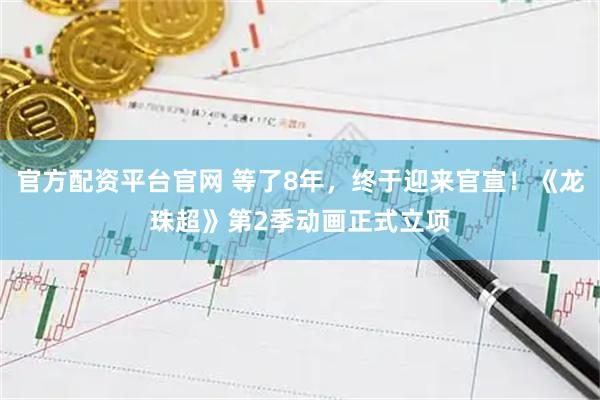 官方配资平台官网 等了8年，终于迎来官宣！《龙珠超》第2季动画正式立项