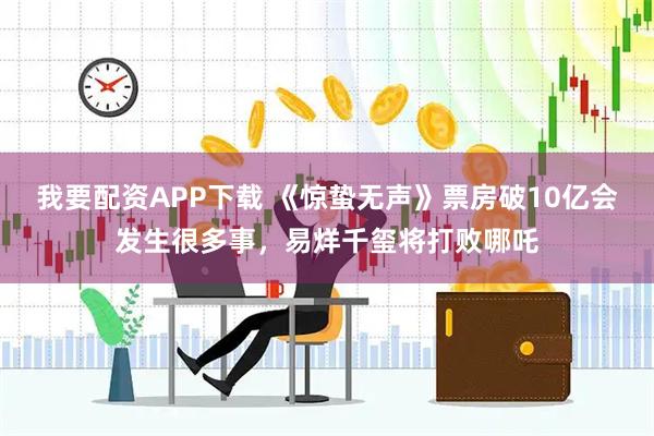 我要配资APP下载 《惊蛰无声》票房破10亿会发生很多事，易烊千玺将打败哪吒