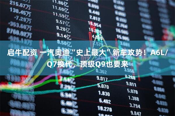 启牛配资 一汽奥迪“史上最大”新车攻势！A6L/Q7换代，顶级Q9也要来