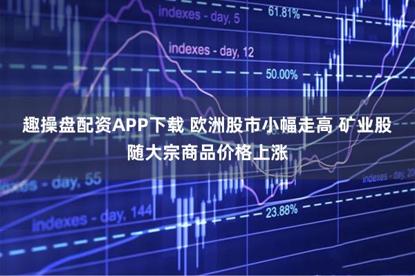 趣操盘配资APP下载 欧洲股市小幅走高 矿业股随大宗商品价格上涨