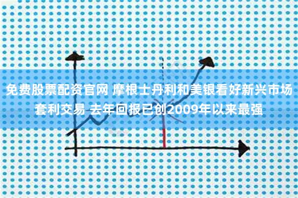 免费股票配资官网 摩根士丹利和美银看好新兴市场套利交易 去年回报已创2009年以来最强