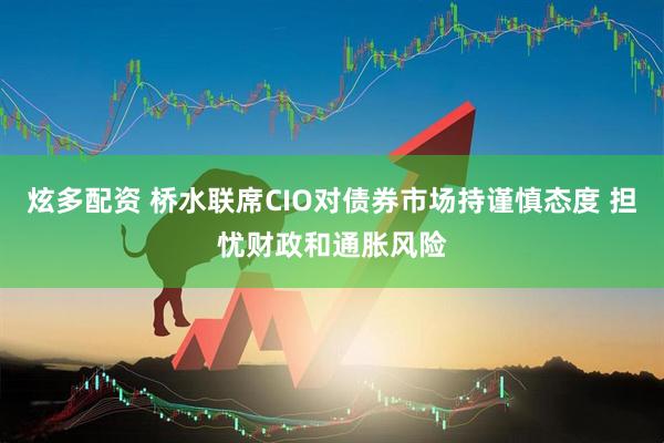 炫多配资 桥水联席CIO对债券市场持谨慎态度 担忧财政和通胀风险