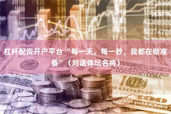 杠杆配资开户平台 “每一天，每一秒，我都在做准备”（对话体坛名将）