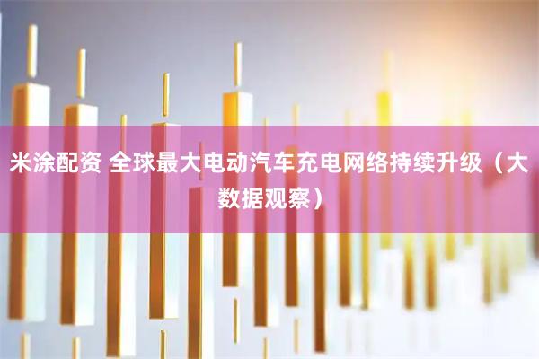米涂配资 全球最大电动汽车充电网络持续升级（大数据观察）