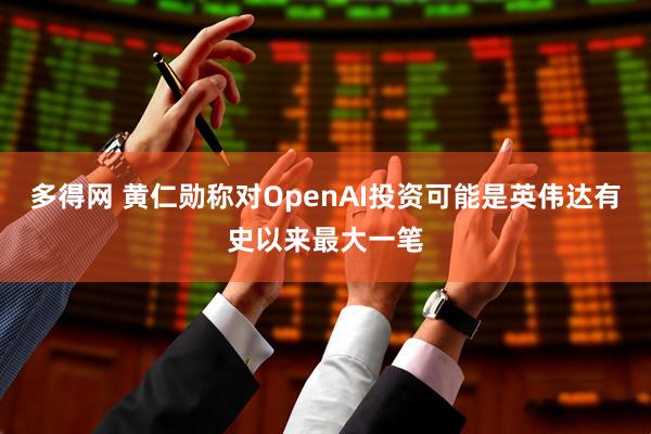 多得网 黄仁勋称对OpenAI投资可能是英伟达有史以来最大一笔