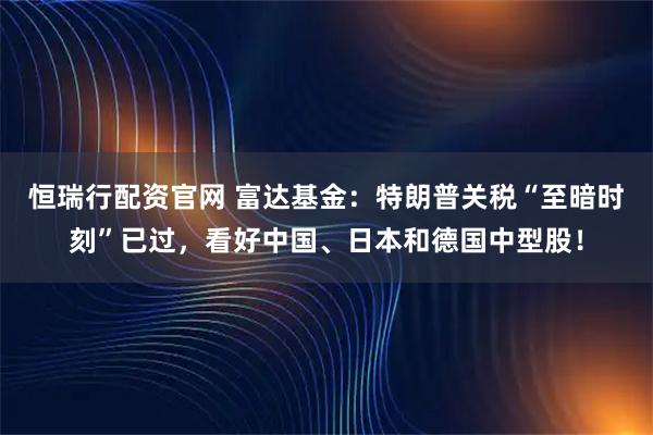 恒瑞行配资官网 富达基金：特朗普关税“至暗时刻”已过，看好中国、日本和德国中型股！