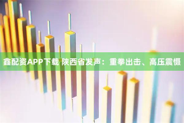 鑫配资APP下载 陕西省发声：重拳出击、高压震慑