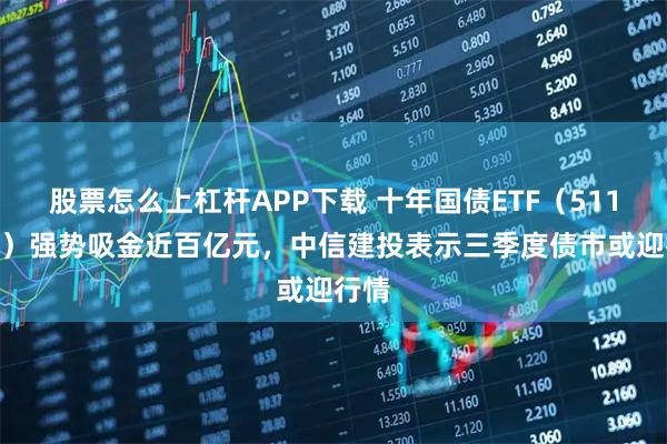 股票怎么上杠杆APP下载 十年国债ETF（511260）强势吸金近百亿元，中信建投表示三季度债市或迎行情