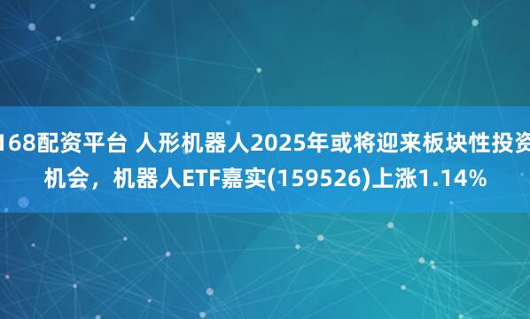 168配资平台 人形机器人2025年或将迎来板块性投资机会，机器人ETF嘉实(159526)上涨1.14%